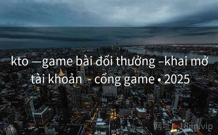 kto —game bài đổi thưởng –khai mở tài khoản - cổng game • 2025 kto —game bài đổi thưởng –khai mở tài khoản - cổng game • 2025