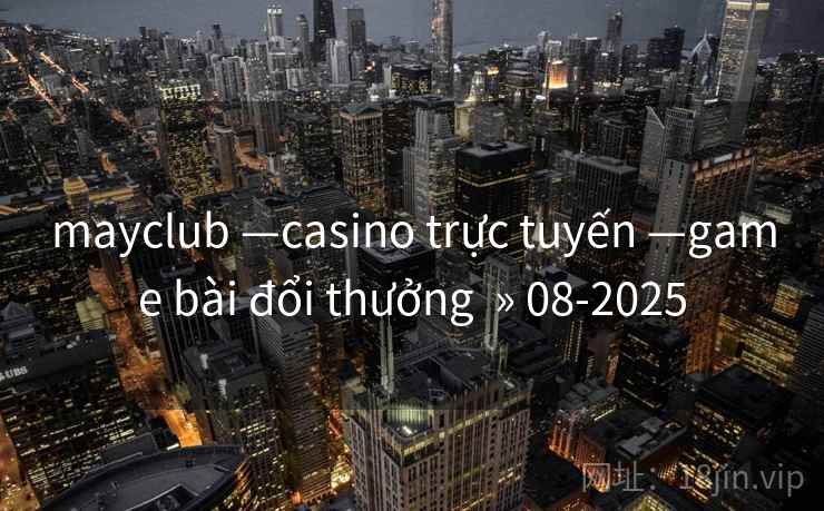 mayclub —casino trực tuyến —game bài đổi thưởng » 08-2025 mayclub —casino trực tuyến —game bài đổi thưởng » 08-2025