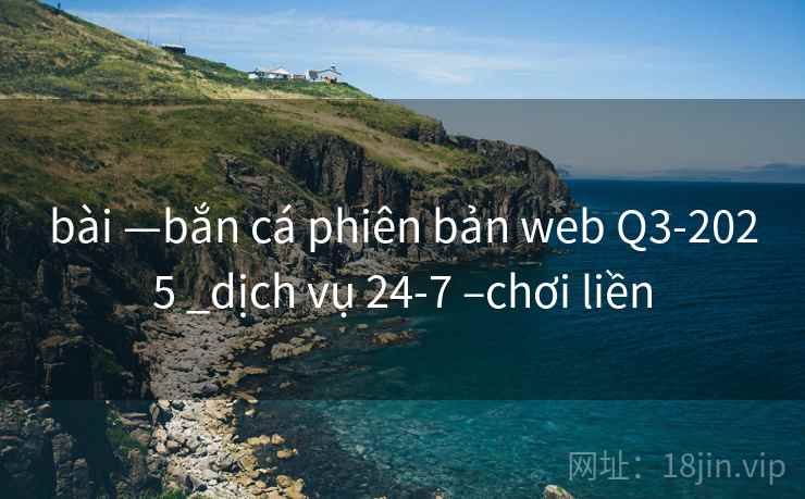 bài —bắn cá phiên bản web Q3-2025 _dịch vụ 24-7 –chơi liền bài —bắn cá phiên bản web Q3-2025 _dịch vụ 24-7 –chơi liền