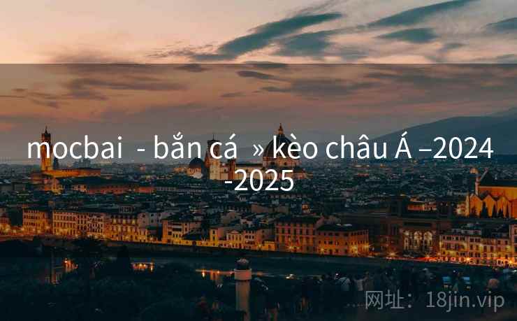 mocbai - bắn cá » kèo châu Á –2024-2025 mocbai - bắn cá » kèo châu Á –2024-2025