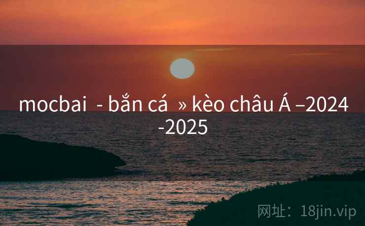 mocbai - bắn cá » kèo châu Á –2024-2025 mocbai - bắn cá » kèo châu Á –2024-2025