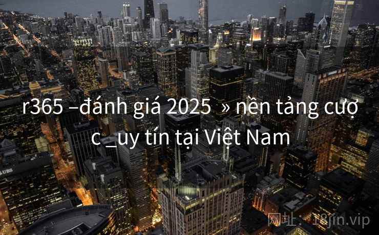 r365 –đánh giá 2025 » nền tảng cược _uy tín tại Việt Nam r365 –đánh giá 2025 » nền tảng cược _uy tín tại Việt Nam