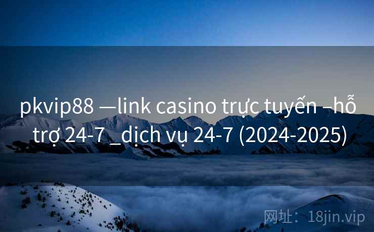 pkvip88 —link casino trực tuyến –hỗ trợ 24-7 _dịch vụ 24-7 (2024-2025)
