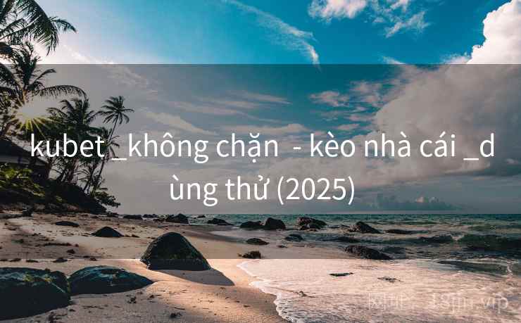 kubet _không chặn - kèo nhà cái _dùng thử (2025) kubet _không chặn - kèo nhà cái _dùng thử (2025)