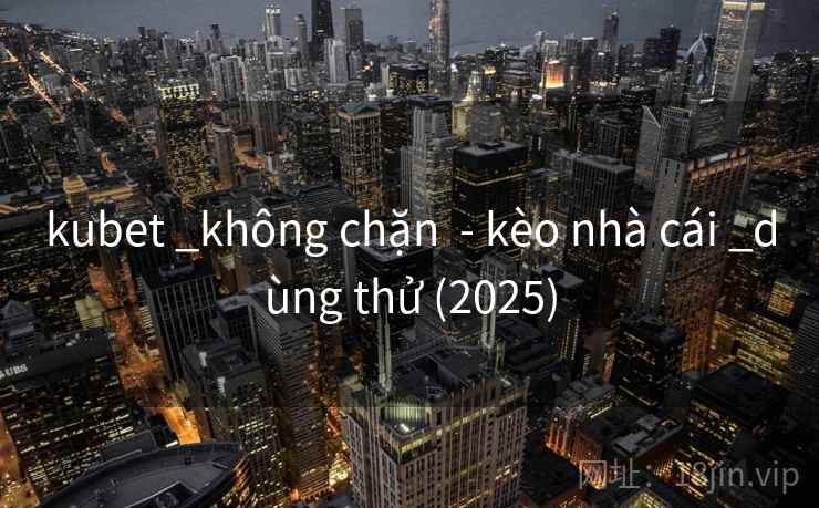 kubet _không chặn - kèo nhà cái _dùng thử (2025) kubet _không chặn - kèo nhà cái _dùng thử (2025)