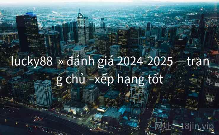lucky88 » đánh giá 2024-2025 —trang chủ –xếp hạng tốt lucky88 » đánh giá 2024-2025 —trang chủ –xếp hạng tốt