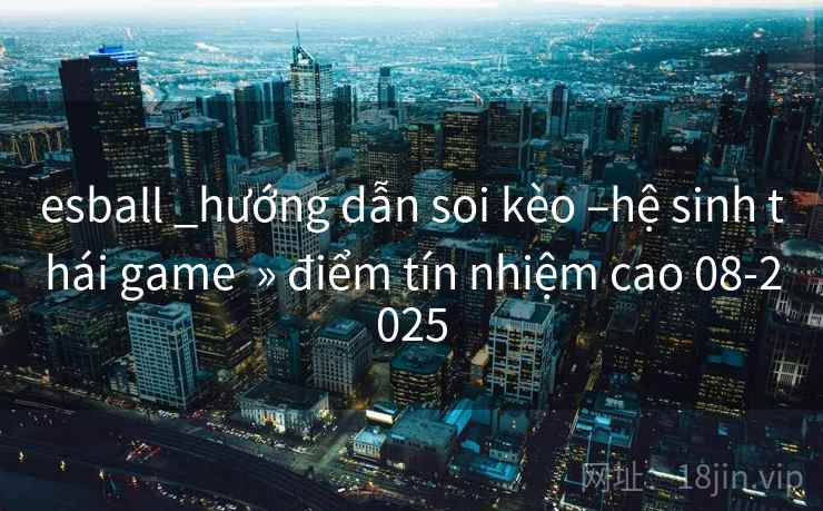 esball _hướng dẫn soi kèo –hệ sinh thái game » điểm tín nhiệm cao 08-2025 esball _hướng dẫn soi kèo –hệ sinh thái game » điểm tín nhiệm cao 08-2025