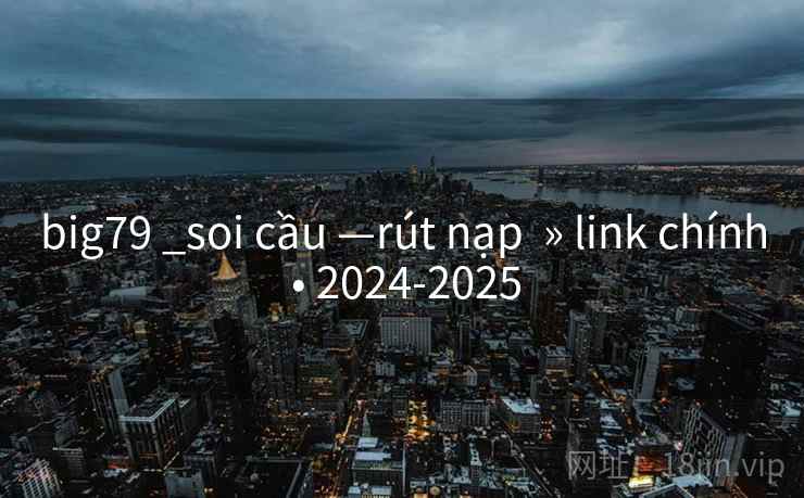 big79 _soi cầu —rút nạp » link chính • 2024-2025 big79 _soi cầu —rút nạp » link chính • 2024-2025
