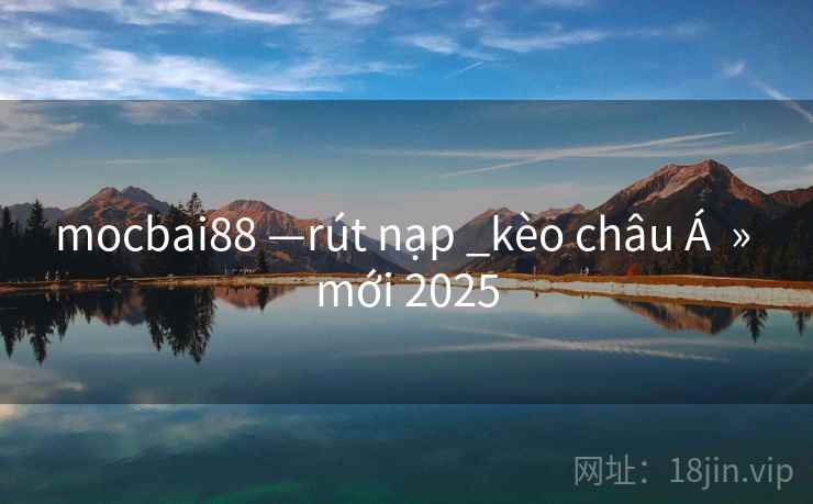 mocbai88 —rút nạp _kèo châu Á » mới 2025 mocbai88 —rút nạp _kèo châu Á » mới 2025