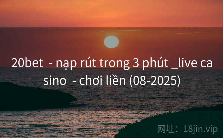 20bet - nạp rút trong 3 phút _live casino - chơi liền (08-2025) 20bet - nạp rút trong 3 phút _live casino - chơi liền (08-2025)