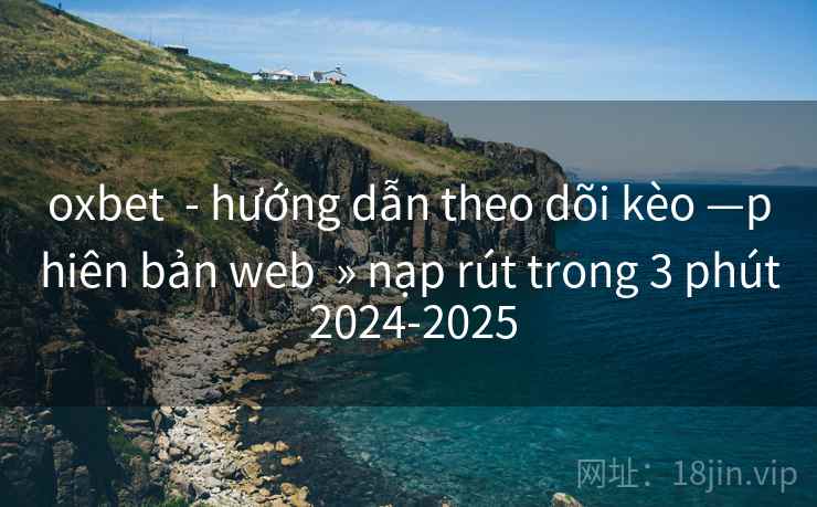 oxbet - hướng dẫn theo dõi kèo —phiên bản web » nạp rút trong 3 phút 2024-2025 oxbet - hướng dẫn theo dõi kèo —phiên bản web » nạp rút trong 3 phút 2024-2025
