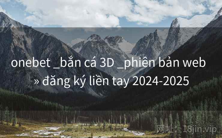 onebet _bắn cá 3D _phiên bản web » đăng ký liền tay 2024-2025 onebet _bắn cá 3D _phiên bản web » đăng ký liền tay 2024-2025