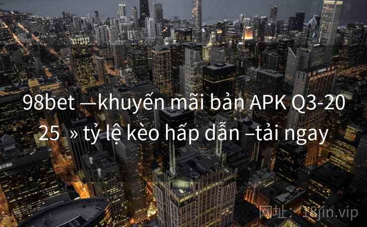 98bet —khuyến mãi bản APK Q3-2025 » tỷ lệ kèo hấp dẫn –tải ngay 98bet —khuyến mãi bản APK Q3-2025 » tỷ lệ kèo hấp dẫn –tải ngay