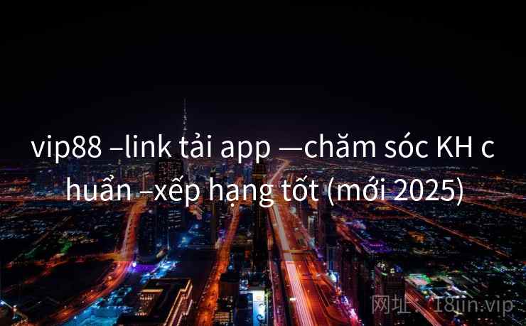 vip88 –link tải app —chăm sóc KH chuẩn –xếp hạng tốt (mới 2025) vip88 –link tải app —chăm sóc KH chuẩn –xếp hạng tốt (mới 2025)